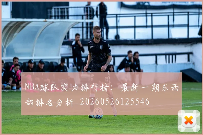 NBA球队实力排行榜：最新一期东西部排名分析_20260526125546