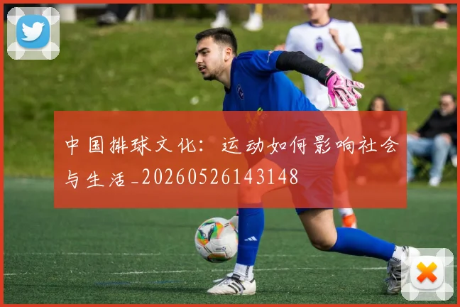 中国排球文化：运动如何影响社会与生活_20260526143148