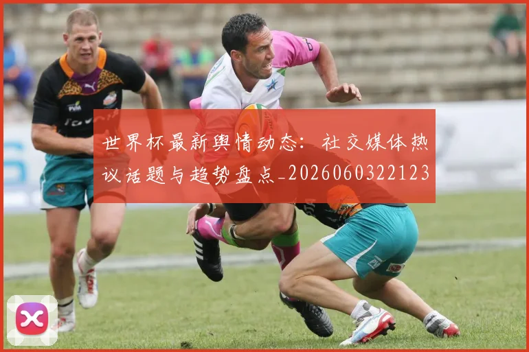 世界杯最新舆情动态:社交媒体热议话题与趋势盘点_20260603221237