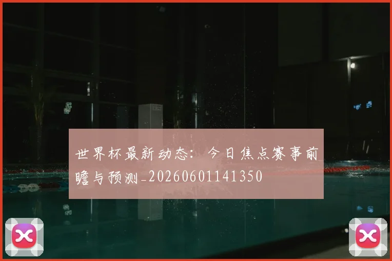 世界杯最新动态:今日焦点赛事前瞻与预测_20260601141350