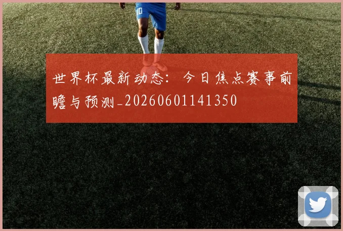 世界杯最新动态：今日焦点赛事前瞻与预测_20260601141350