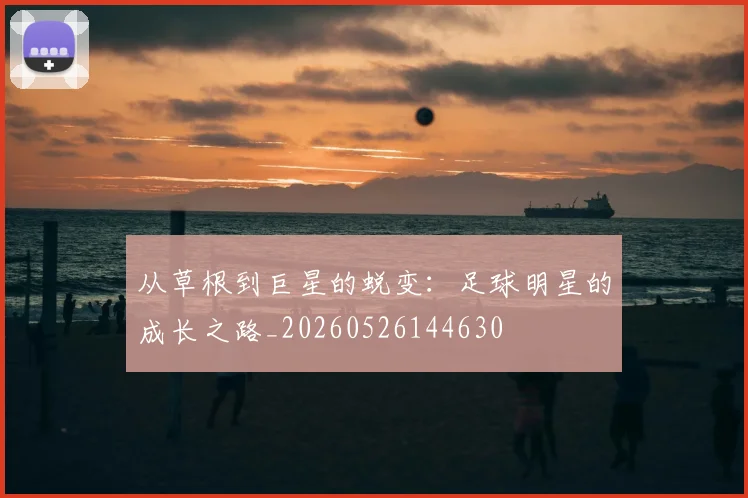从草根到巨星的蜕变：足球明星的成长之路_20260526144630