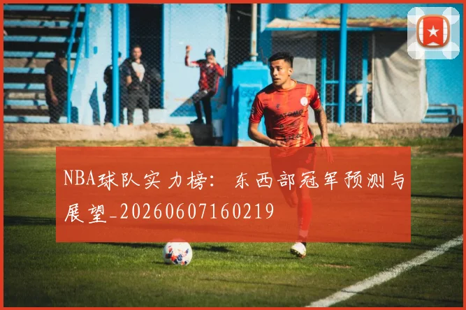NBA球队实力榜：东西部冠军预测与展望_20260607160219