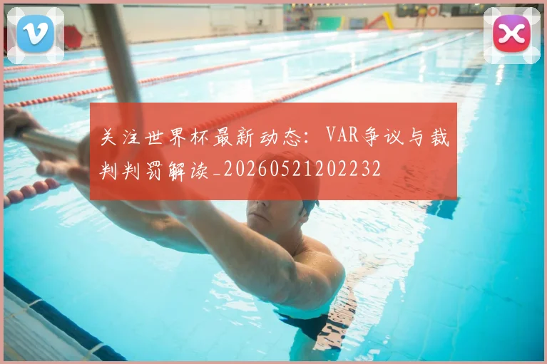 关注世界杯最新动态：VAR争议与裁判判罚解读_20260521202232