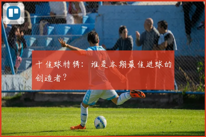 十佳球特辑：谁是本期最佳进球的创造者？