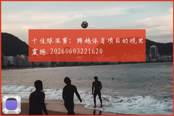 十佳球混剪：跨越体育项目的视觉震撼_20260603221620