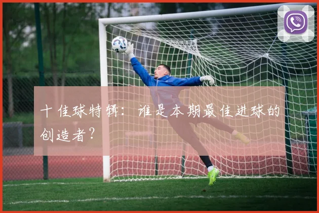 十佳球特辑：谁是本期最佳进球的创造者？