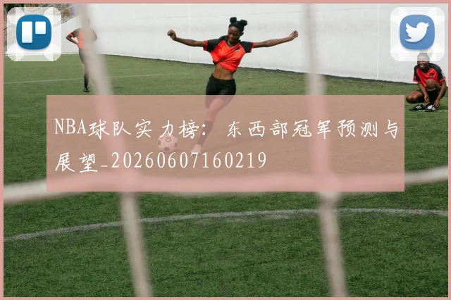 NBA球队实力榜:东西部冠军预测与展望_20260607160219