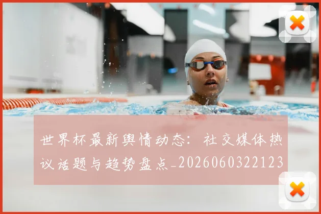 世界杯最新舆情动态：社交媒体热议话题与趋势盘点_20260603221237