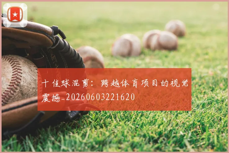 十佳球混剪：跨越体育项目的视觉震撼_20260603221620